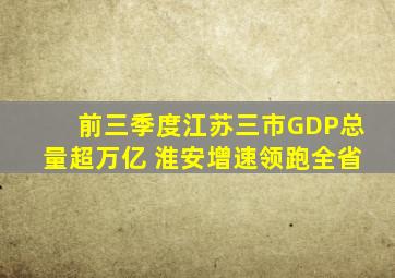 前三季度江苏三市GDP总量超万亿 淮安增速领跑全省